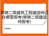常德二级建筑工程建造师证在哪里报考(常德二级建造师报考)