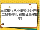 吕梁银行从业资格证证在哪里报考(银行资格证吕梁报考)