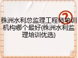 株洲水利总监理工程师培训机构哪个最好(株洲水利监理培训优选)