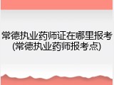 常德执业药师证在哪里报考(常德执业药师报考点)
