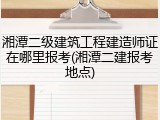 湘潭二级建筑工程建造师证在哪里报考(湘潭二建报考地点)