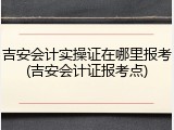 吉安会计实操证在哪里报考(吉安会计证报考点)