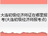 大连初级经济师证在哪里报考(大连初级经济师报考点)