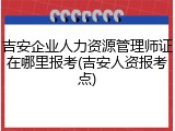 吉安企业人力资源管理师证在哪里报考(吉安人资报考点)