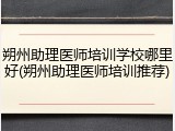 朔州助理医师培训学校哪里好(朔州助理医师培训推荐)