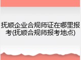 抚顺企业合规师证在哪里报考(抚顺合规师报考地点)