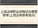 上饶法律职业资格证在哪里报考(上饶法考报考地点)