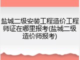 盐城二级安装工程造价工程师证在哪里报考(盐城二级造价师报考)