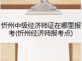 忻州中级经济师证在哪里报考(忻州经济师报考点)