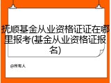 抚顺基金从业资格证证在哪里报考(基金从业资格证报名)