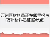 万州区材料员证在哪里报考(万州材料员证报考点)