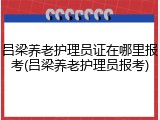 吕梁养老护理员证在哪里报考(吕梁养老护理员报考)