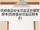 抚顺食品安全总监证在哪里报考(抚顺食安总监证报考点)