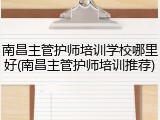 南昌主管护师培训学校哪里好(南昌主管护师培训推荐)