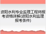 资阳水利专业监理工程师报考资格详解(资阳水利监理报考条件)