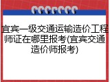 宜宾一级交通运输造价工程师证在哪里报考(宜宾交通造价师报考)