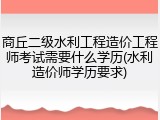 商丘二级水利工程造价工程师考试需要什么学历(水利造价师学历要求)