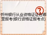 忻州银行从业资格证证在哪里报考(银行资格证报考点)