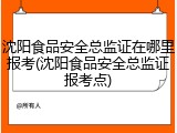 沈阳食品安全总监证在哪里报考(沈阳食品安全总监证报考点)