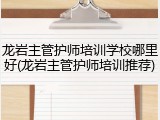 龙岩主管护师培训学校哪里好(龙岩主管护师培训推荐)