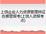 上饶企业人力资源管理师证在哪里报考(上饶人资报考点)