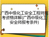 广西中级化工安全工程师报考资格详解(广西中级化工安全师报考条件)