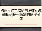 梧州交通工程检测师证在哪里报考(梧州检测师证报考点)