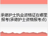 承德护士执业资格证在哪里报考(承德护士资格报考点)