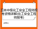 玉林中级化工安全工程师报考资格详解(化工安全工程师报考)
