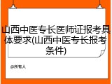 山西中医专长医师证报考具体要求(山西中医专长报考条件)