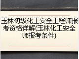 玉林初级化工安全工程师报考资格详解(玉林化工安全师报考条件)