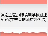 保定主管护师培训学校哪里好(保定主管护师培训优选)