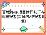 晋城PMP项目管理师证在哪里报考(晋城PMP报考地点)