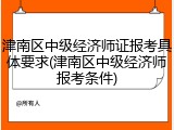 津南区中级经济师证报考具体要求(津南区中级经济师报考条件)