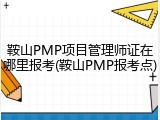 鞍山PMP项目管理师证在哪里报考(鞍山PMP报考点)