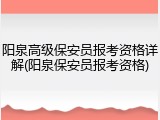 阳泉高级保安员报考资格详解(阳泉保安员报考资格)