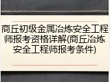 商丘初级金属冶炼安全工程师报考资格详解(商丘冶炼安全工程师报考条件)