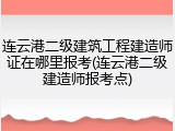 连云港二级建筑工程建造师证在哪里报考(连云港二级建造师报考点)