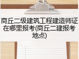 商丘二级建筑工程建造师证在哪里报考(商丘二建报考地点)