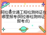 阿拉善交通工程检测师证在哪里报考(阿拉善检测师证报考点)