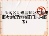 门头沟区助理医师证在哪里报考(助理医师证门头沟报考)