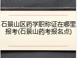 石景山区药学职称证在哪里报考(石景山药考报名点)