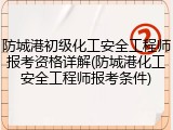 防城港初级化工安全工程师报考资格详解(防城港化工安全工程师报考条件)