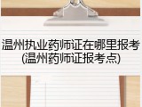 温州执业药师证在哪里报考(温州药师证报考点)