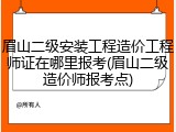 眉山二级安装工程造价工程师证在哪里报考(眉山二级造价师报考点)