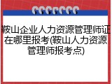 鞍山企业人力资源管理师证在哪里报考(鞍山人力资源管理师报考点)