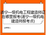 遂宁一级机电工程建造师证在哪里报考(遂宁一级机电建造师报考点)