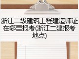 浙江二级建筑工程建造师证在哪里报考(浙江二建报考地点)