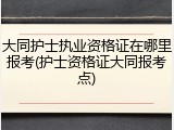 大同护士执业资格证在哪里报考(护士资格证大同报考点)