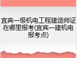 宜宾一级机电工程建造师证在哪里报考(宜宾一建机电报考点)